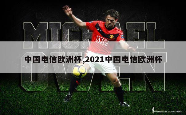 中国电信欧洲杯,2021中国电信欧洲杯