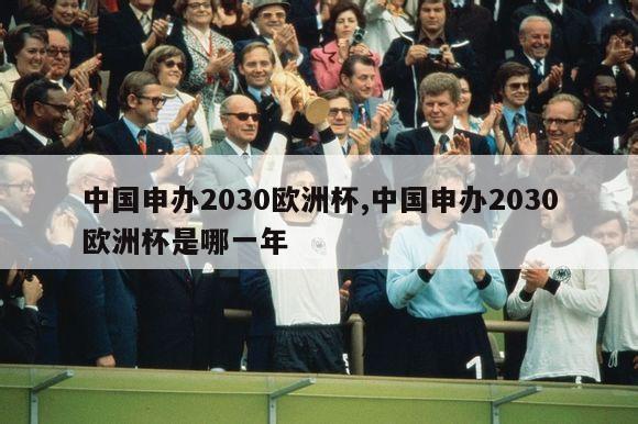 中国申办2030欧洲杯,中国申办2030欧洲杯是哪一年