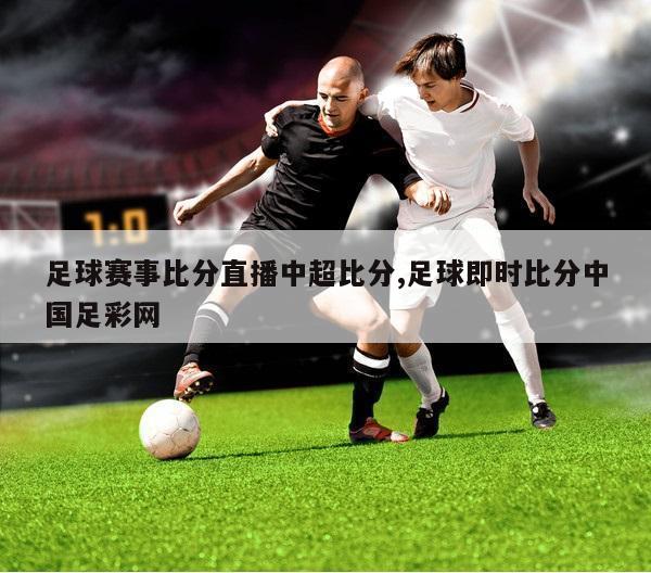 足球赛事比分直播中超比分,足球即时比分中国足彩网