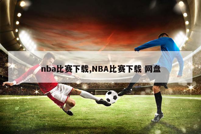 nba比赛下载,NBA比赛下载 网盘